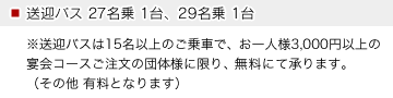 ■送迎バス27名乗1台、29名乗1台(※15名以上のご乗車で宴会コースご注文の団体様に限らせていただきます。)